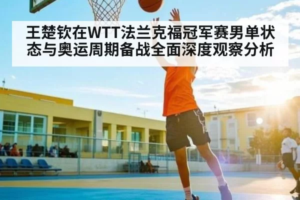 王楚钦在WTT法兰克福冠军赛男单状态与奥运周期备战全面深度观察分析